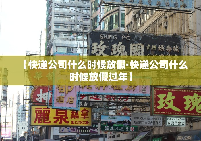 【快递公司什么时候放假·快递公司什么时候放假过年】