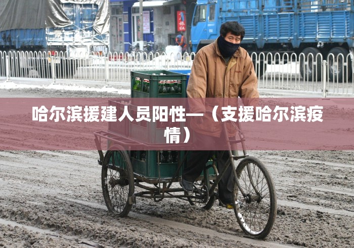 哈尔滨援建人员阳性—（支援哈尔滨疫情）