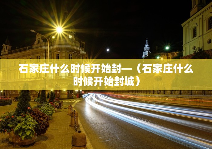 石家庄什么时候开始封—（石家庄什么时候开始封城）