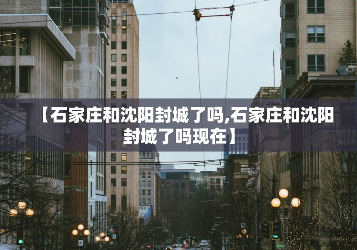 【石家庄和沈阳封城了吗,石家庄和沈阳封城了吗现在】