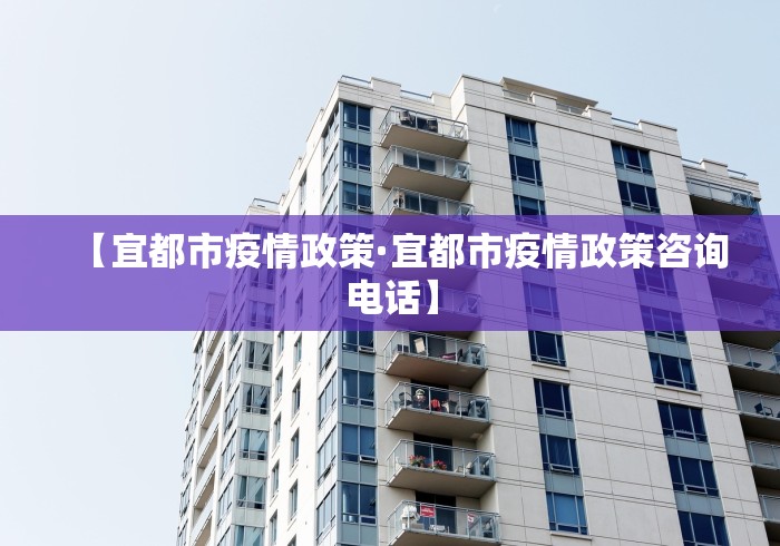 【宜都市疫情政策·宜都市疫情政策咨询电话】