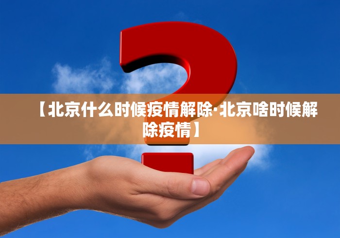 【北京什么时候疫情解除·北京啥时候解除疫情】