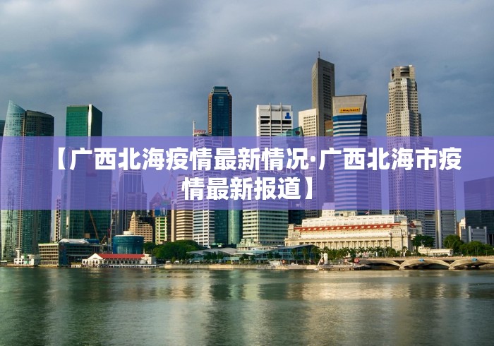 【广西北海疫情最新情况·广西北海市疫情最新报道】