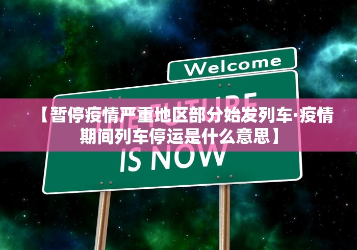 【暂停疫情严重地区部分始发列车·疫情期间列车停运是什么意思】