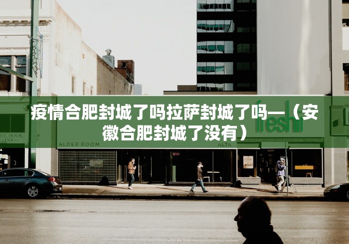 疫情合肥封城了吗拉萨封城了吗—（安徽合肥封城了没有）