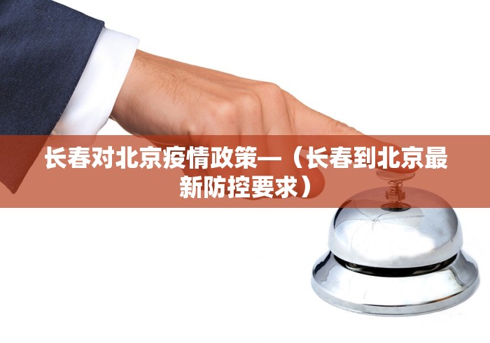 长春对北京疫情政策—（长春到北京最新防控要求）