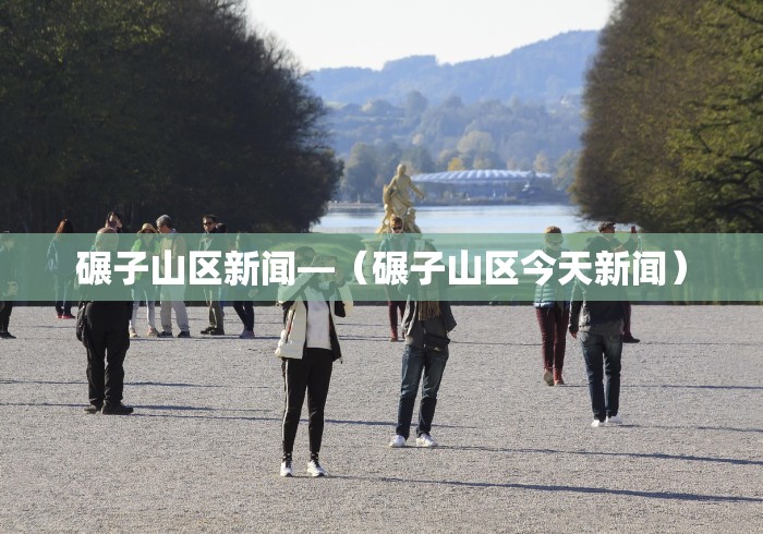 碾子山区新闻—（碾子山区今天新闻）