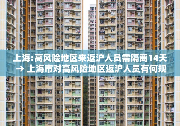 上海:高风险地区来返沪人员需隔离14天 → 上海市对高风险地区返沪人员有何规定