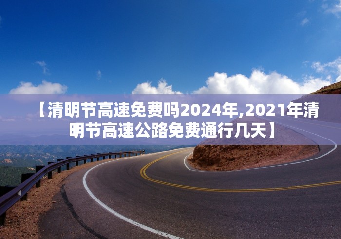 【清明节高速免费吗2024年,2021年清明节高速公路免费通行几天】