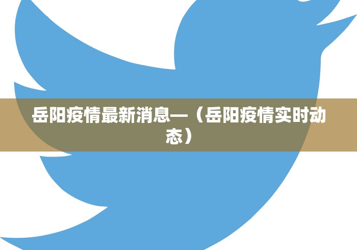岳阳疫情最新消息—（岳阳疫情实时动态）