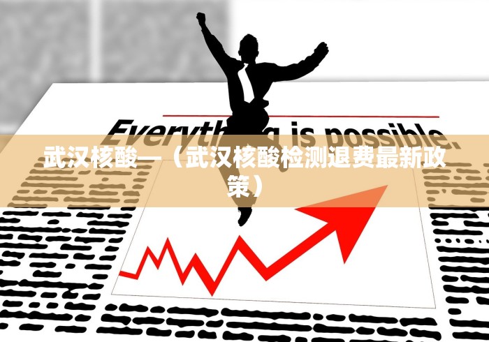 武汉核酸—（武汉核酸检测退费最新政策）