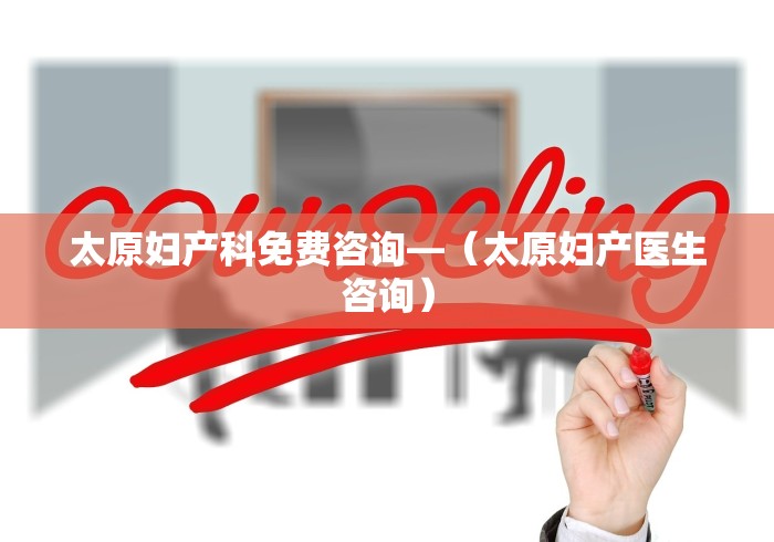 太原妇产科免费咨询—（太原妇产医生咨询）