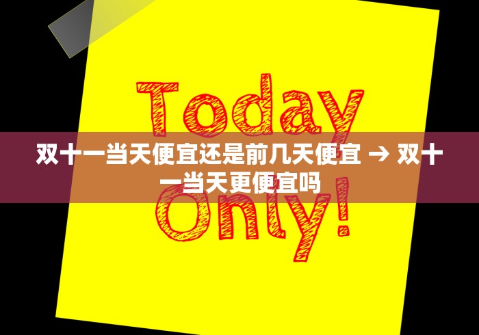 双十一当天便宜还是前几天便宜 → 双十一当天更便宜吗
