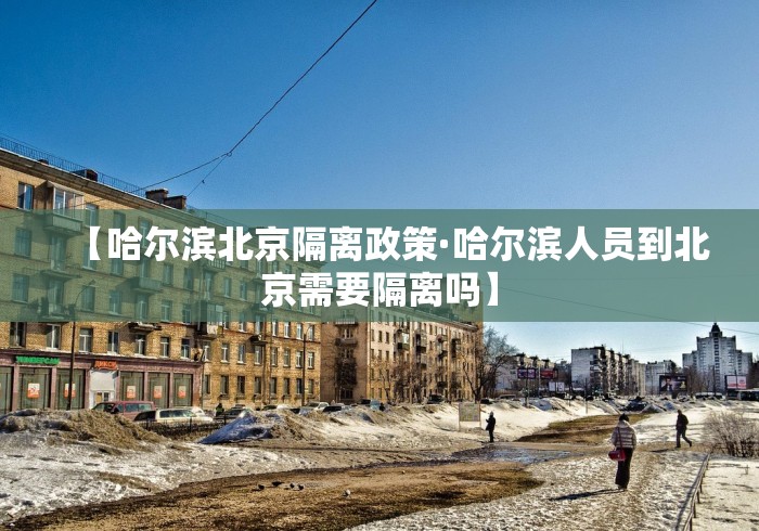 【哈尔滨北京隔离政策·哈尔滨人员到北京需要隔离吗】