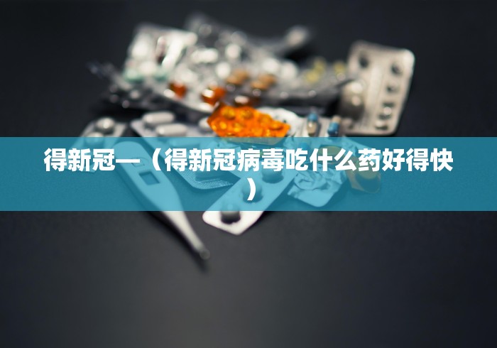 得新冠—（得新冠病毒吃什么药好得快）