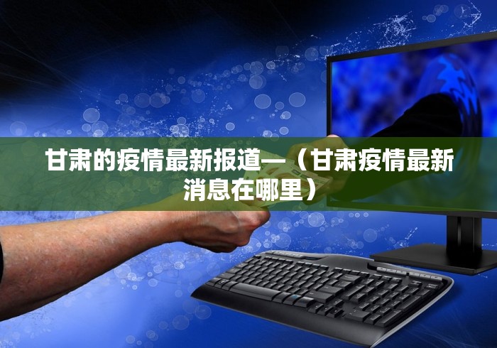 甘肃的疫情最新报道—（甘肃疫情最新消息在哪里）