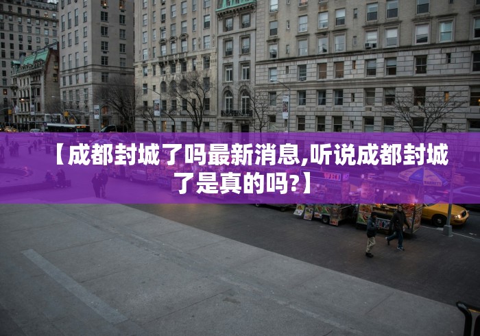 【成都封城了吗最新消息,听说成都封城了是真的吗?】