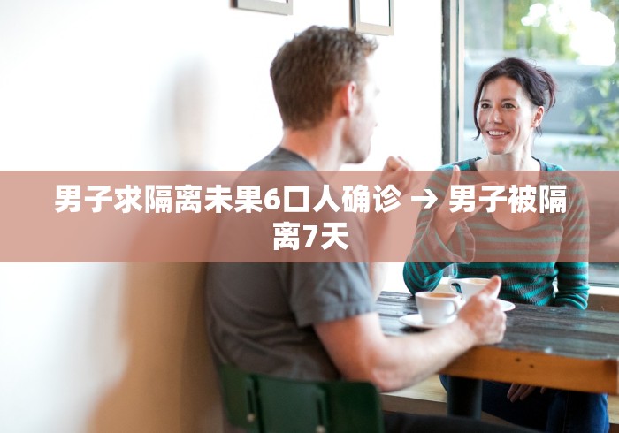 男子求隔离未果6口人确诊 → 男子被隔离7天