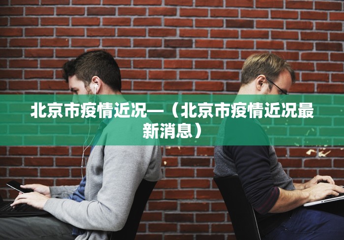 北京市疫情近况—（北京市疫情近况最新消息）