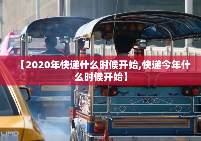 【2020年快递什么时候开始,快递今年什么时候开始】