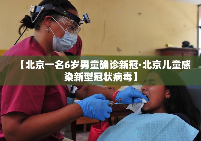 【北京一名6岁男童确诊新冠·北京儿童感染新型冠状病毒】