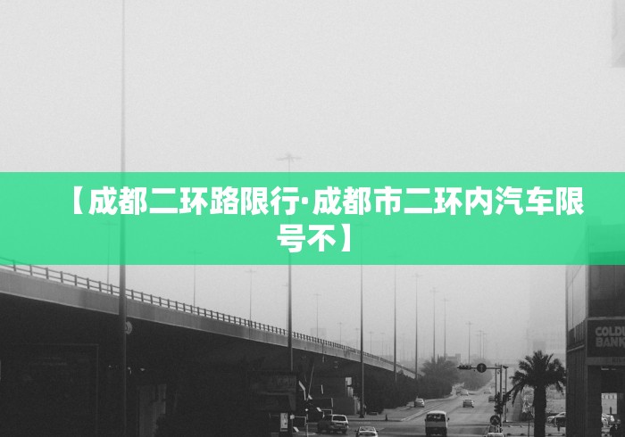 【成都二环路限行·成都市二环内汽车限号不】