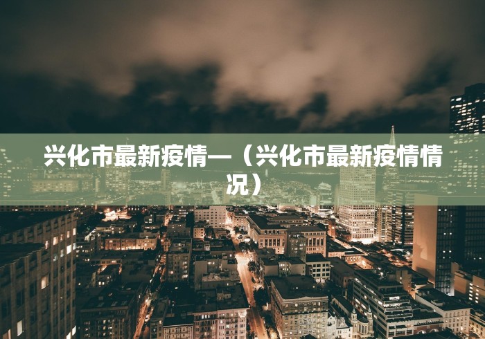 兴化市最新疫情—（兴化市最新疫情情况）