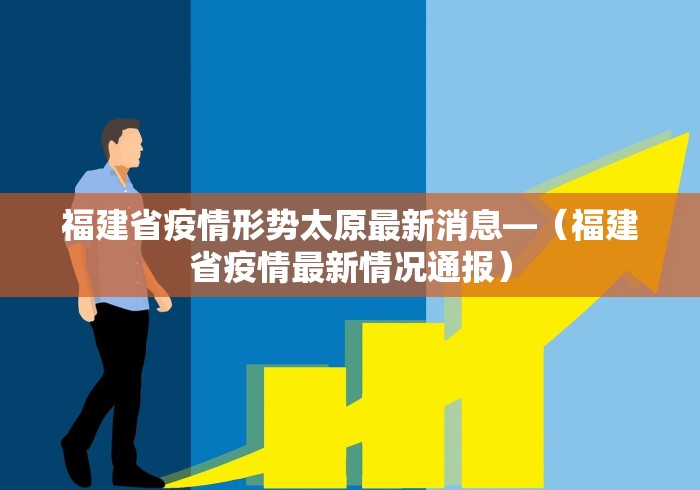 福建省疫情形势太原最新消息—（福建省疫情最新情况通报）