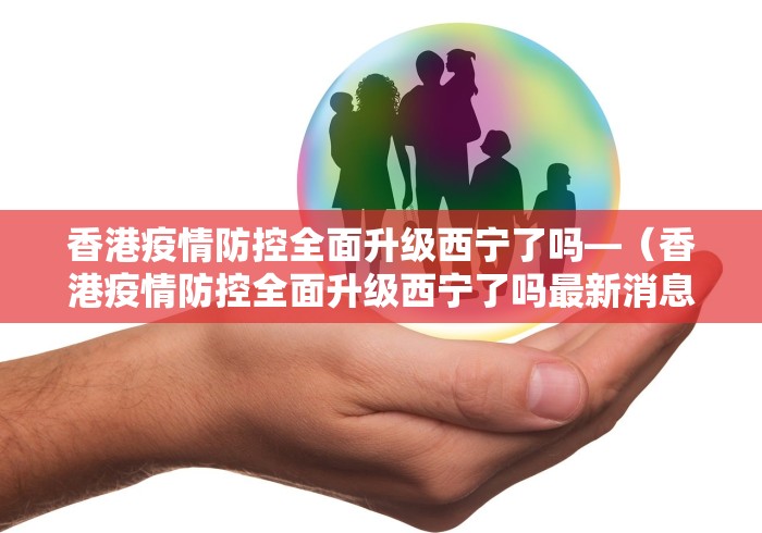 香港疫情防控全面升级西宁了吗—（香港疫情防控全面升级西宁了吗最新消息）