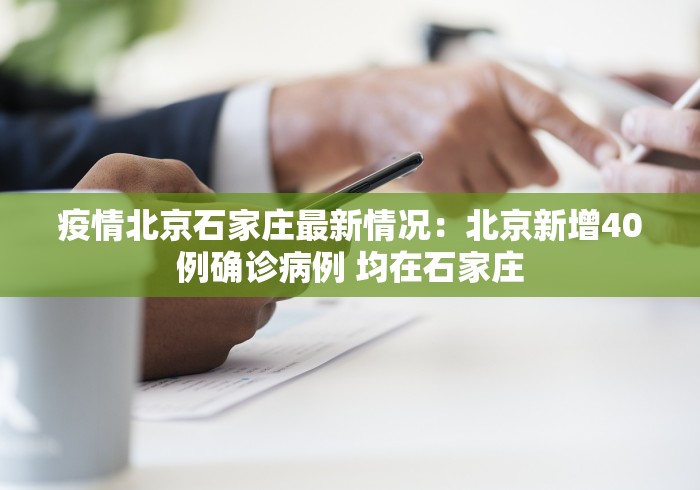 疫情北京石家庄最新情况：北京新增40例确诊病例 均在石家庄