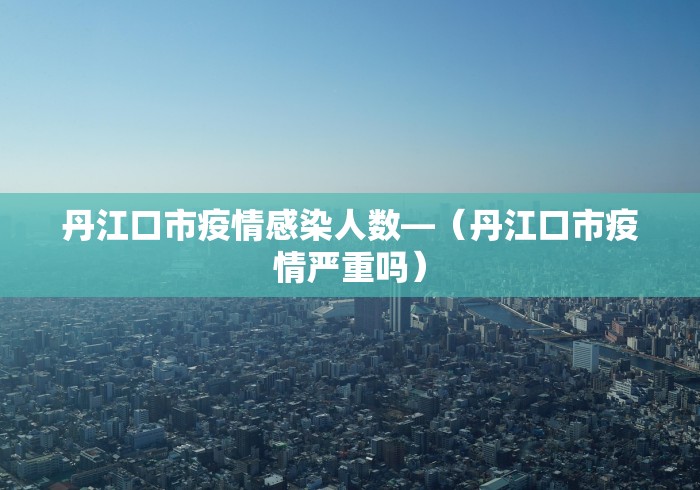 丹江口市疫情感染人数—（丹江口市疫情严重吗）