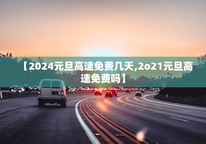 【2024元旦高速免费几天,2o21元旦高速免费吗】