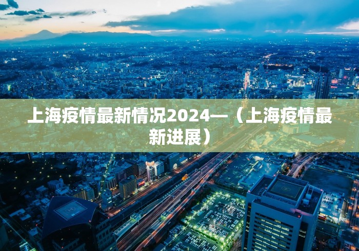 上海疫情最新情况2024—（上海疫情最新进展）