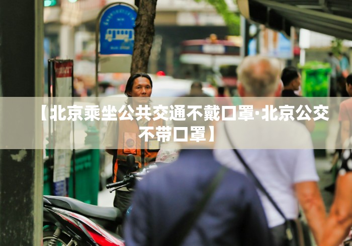 【北京乘坐公共交通不戴口罩·北京公交不带口罩】