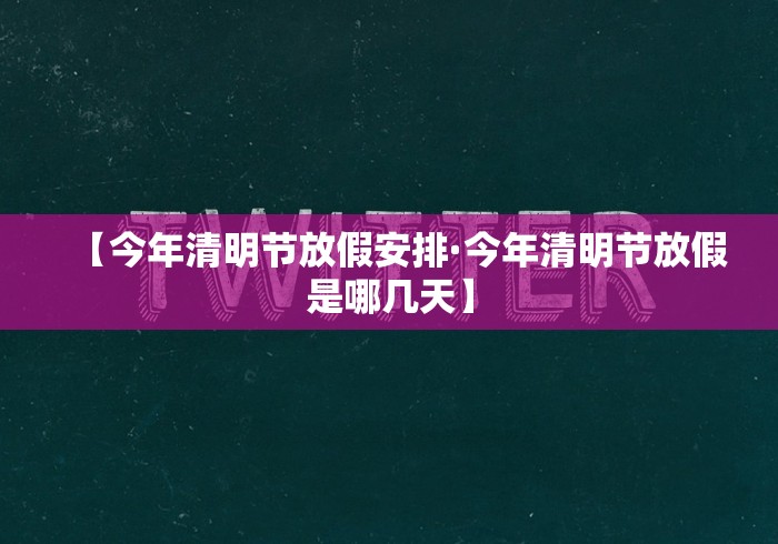 【今年清明节放假安排·今年清明节放假是哪几天】