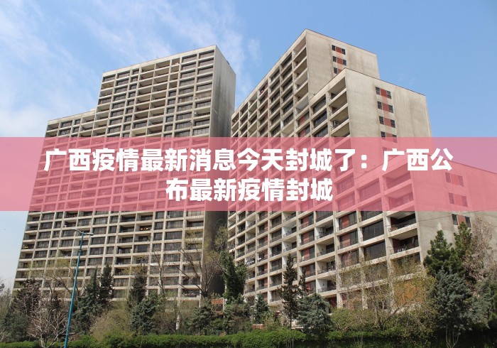 广西疫情最新消息今天封城了：广西公布最新疫情封城