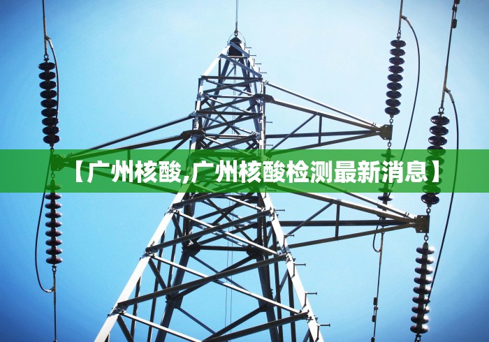 【广州核酸,广州核酸检测最新消息】