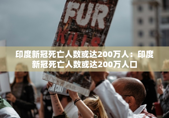 印度新冠死亡人数或达200万人：印度新冠死亡人数或达200万人口
