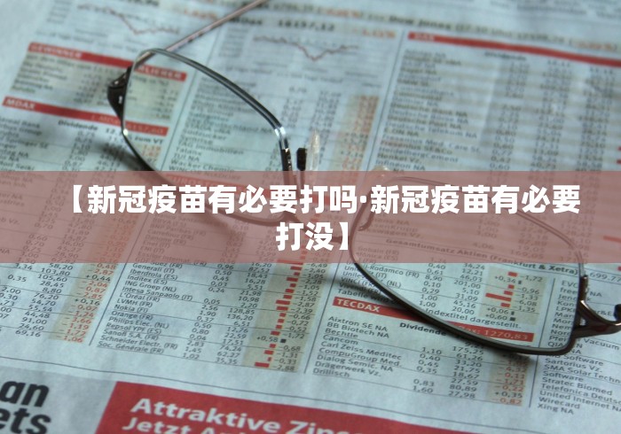 【新冠疫苗有必要打吗·新冠疫苗有必要打没】