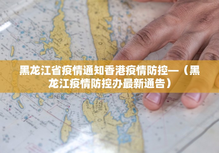 黑龙江省疫情通知香港疫情防控—（黑龙江疫情防控办最新通告）