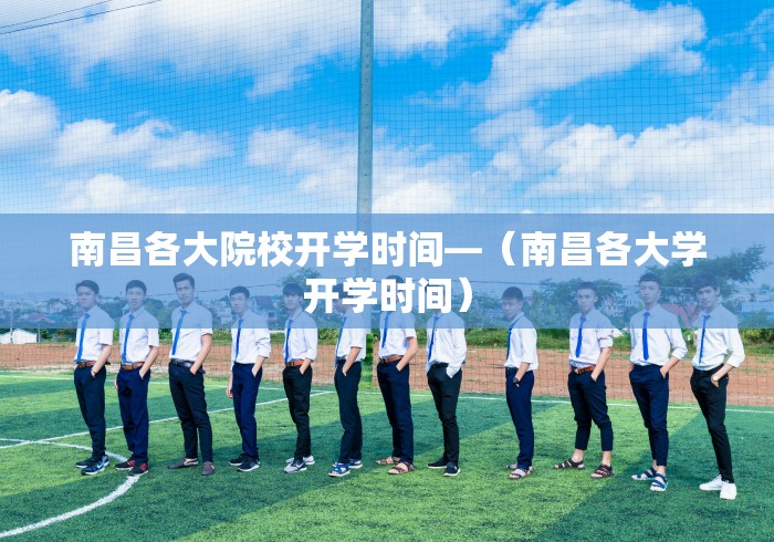 南昌各大院校开学时间—（南昌各大学开学时间）
