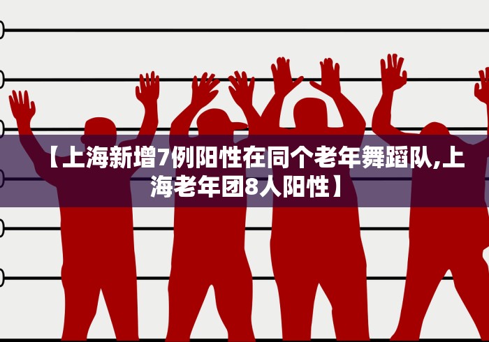 【上海新增7例阳性在同个老年舞蹈队,上海老年团8人阳性】