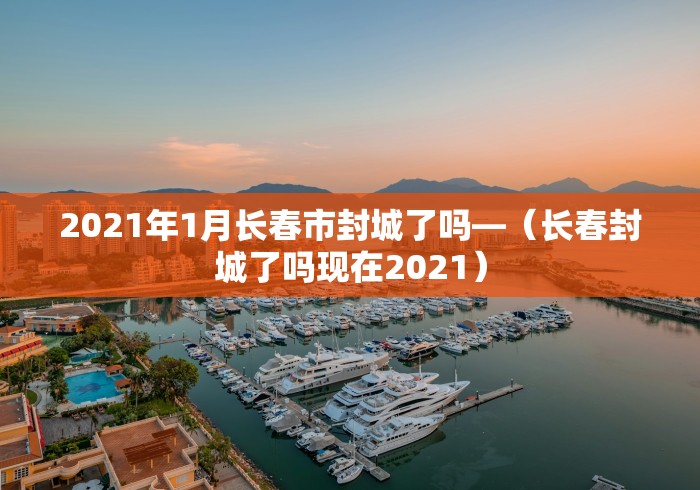 2021年1月长春市封城了吗—（长春封城了吗现在2021）