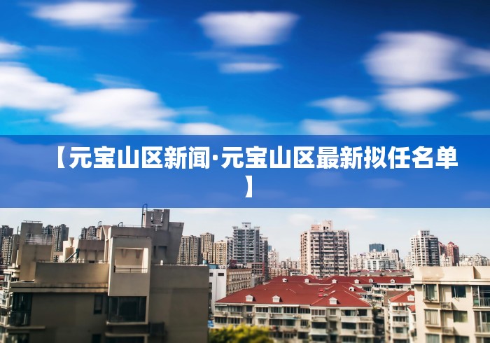 【元宝山区新闻·元宝山区最新拟任名单】