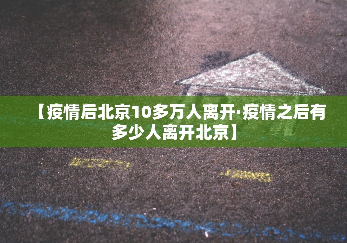 【疫情后北京10多万人离开·疫情之后有多少人离开北京】
