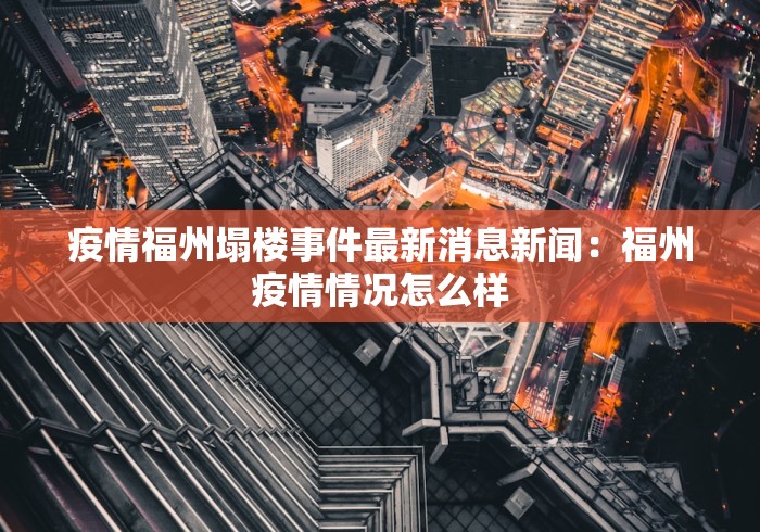 疫情福州塌楼事件最新消息新闻：福州疫情情况怎么样