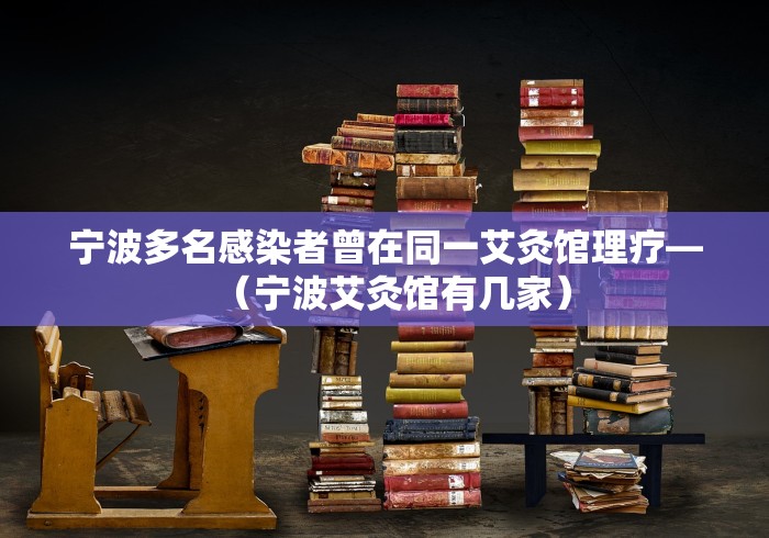 宁波多名感染者曾在同一艾灸馆理疗—（宁波艾灸馆有几家）