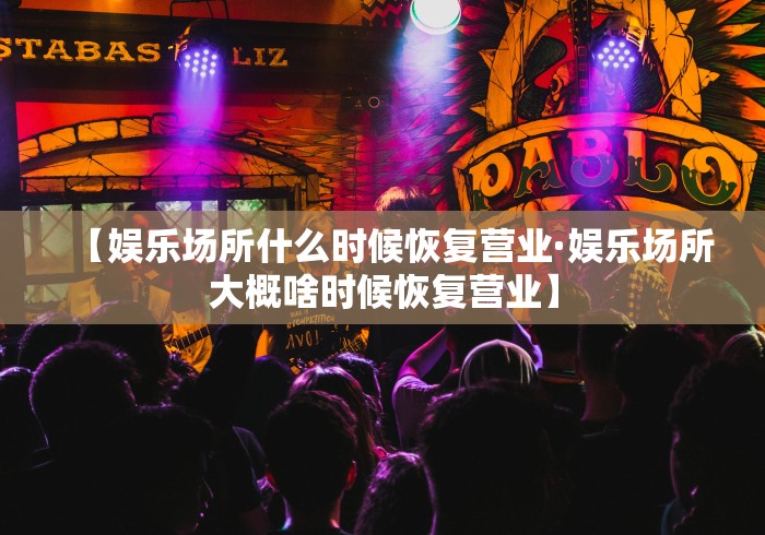 【娱乐场所什么时候恢复营业·娱乐场所大概啥时候恢复营业】