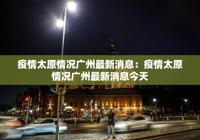 疫情太原情况广州最新消息：疫情太原情况广州最新消息今天