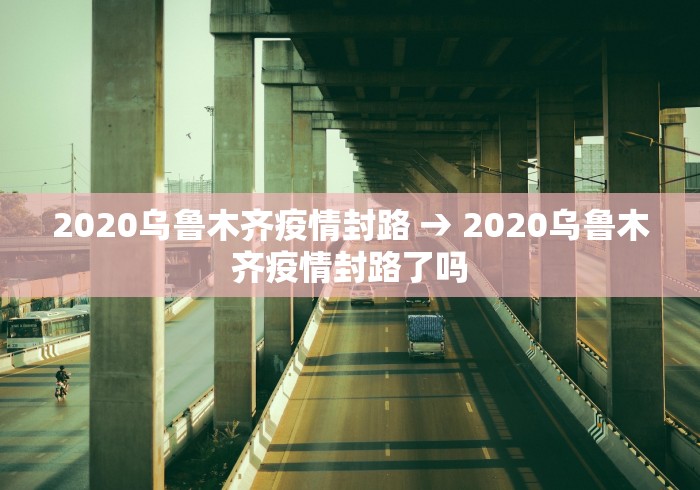 2020乌鲁木齐疫情封路 → 2020乌鲁木齐疫情封路了吗